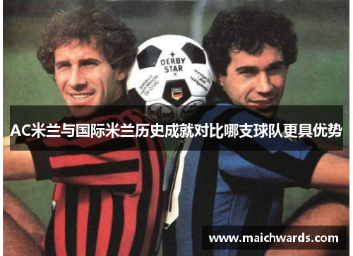 AC米兰与国际米兰历史成就对比哪支球队更具优势 AC米兰与国际米兰历史成就对比哪支球队更具优势