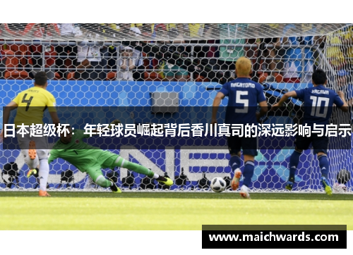 日本超级杯：年轻球员崛起背后香川真司的深远影响与启示