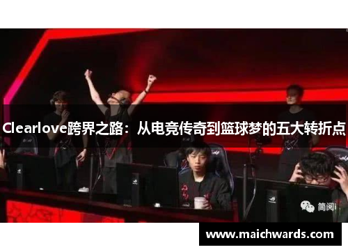 Clearlove跨界之路：从电竞传奇到篮球梦的五大转折点