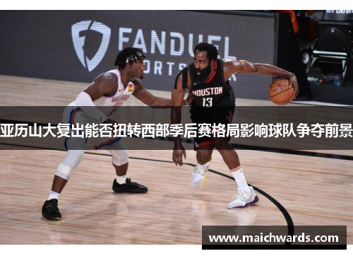 亚历山大复出能否扭转西部季后赛格局影响球队争夺前景