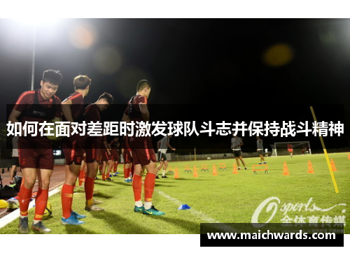 如何在面对差距时激发球队斗志并保持战斗精神