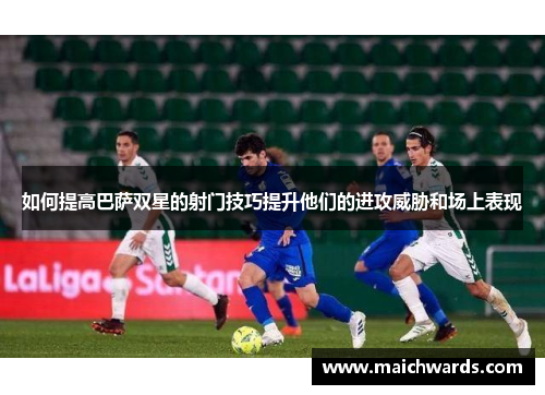 如何提高巴萨双星的射门技巧提升他们的进攻威胁和场上表现