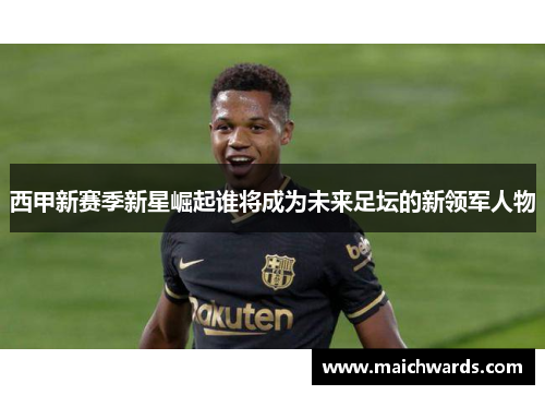 西甲新赛季新星崛起谁将成为未来足坛的新领军人物
