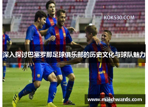 深入探讨巴塞罗那足球俱乐部的历史文化与球队魅力